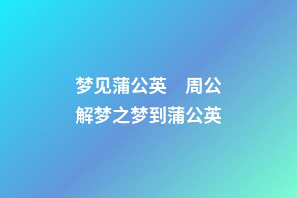 梦见蒲公英　周公解梦之梦到蒲公英